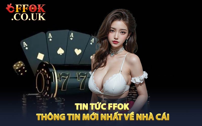Tin tức FFOK -cập nhật những thông tin mới nhất về nhà cái